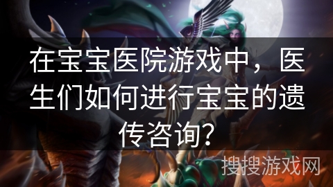 在宝宝医院游戏中，医生们如何进行宝宝的遗传咨询？