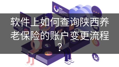 软件上如何查询陕西养老保险的账户变更流程？