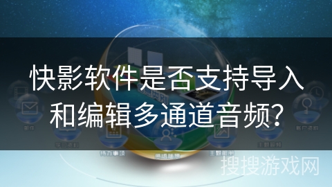 快影软件是否支持导入和编辑多通道音频？