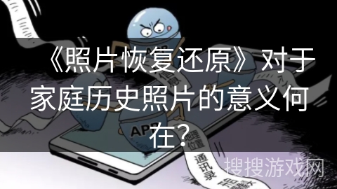 《照片恢复还原》对于家庭历史照片的意义何在？