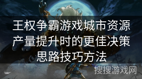 王权争霸游戏城市资源产量提升时的更佳决策思路技巧方法