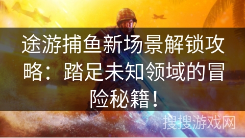 途游捕鱼新场景解锁攻略：踏足未知领域的冒险秘籍！