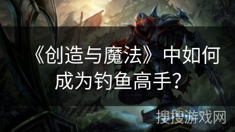 《创造与魔法》中如何成为钓鱼高手？