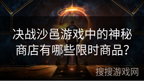 决战沙邑游戏中的神秘商店有哪些限时商品？