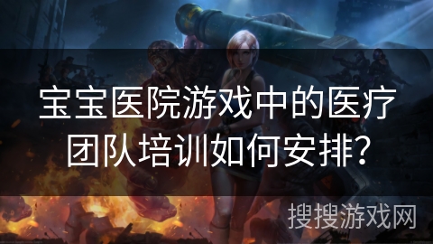 宝宝医院游戏中的医疗团队培训如何安排？