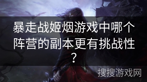 暴走战姬烟游戏中哪个阵营的副本更有挑战性？