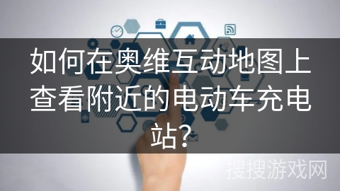 如何在奥维互动地图上查看附近的电动车充电站？