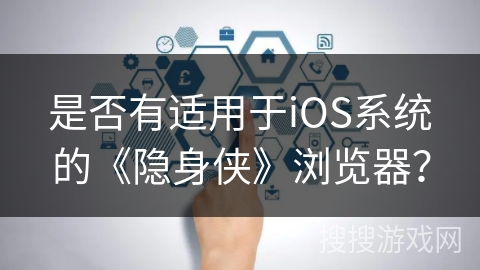 是否有适用于iOS系统的《隐身侠》浏览器？