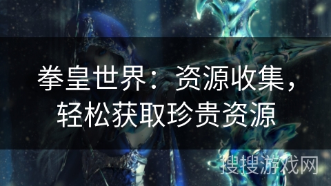 拳皇世界：资源收集，轻松获取珍贵资源