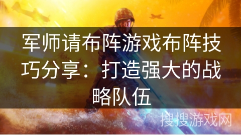 军师请布阵游戏布阵技巧分享：打造强大的战略队伍