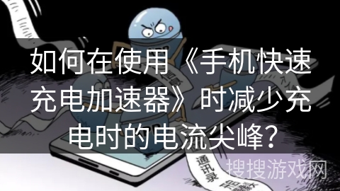 如何在使用《手机快速充电加速器》时减少充电时的电流尖峰？
