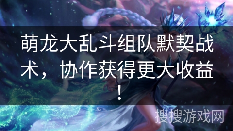 萌龙大乱斗组队默契战术，协作获得更大收益！