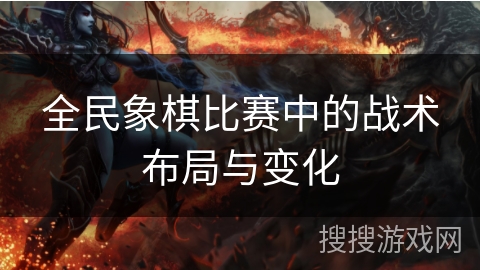 全民象棋比赛中的战术布局与变化