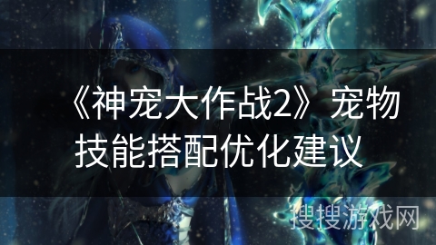 《神宠大作战2》宠物技能搭配优化建议