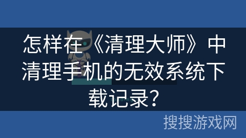 怎样在《清理大师》中清理手机的无效系统下载记录？