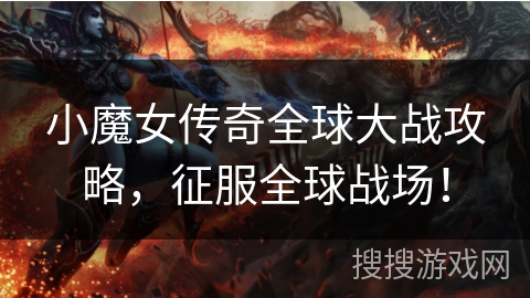 小魔女传奇全球大战攻略，征服全球战场！