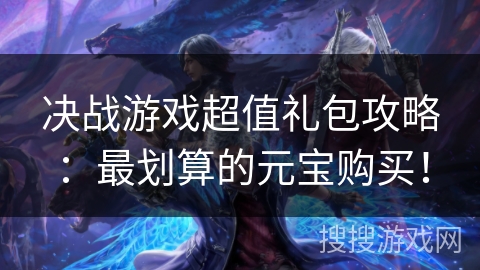 决战游戏超值礼包攻略：最划算的元宝购买！