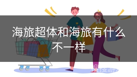 海旅超体和海旅有什么不一样