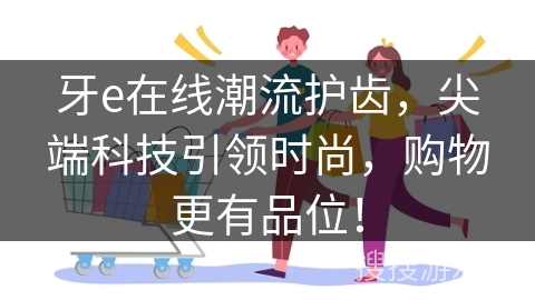 牙e在线潮流护齿，尖端科技引领时尚，购物更有品位！