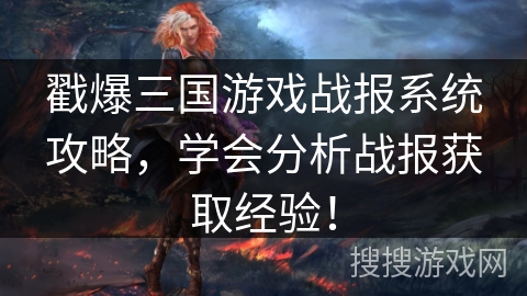 戳爆三国游戏战报系统攻略，学会分析战报获取经验！