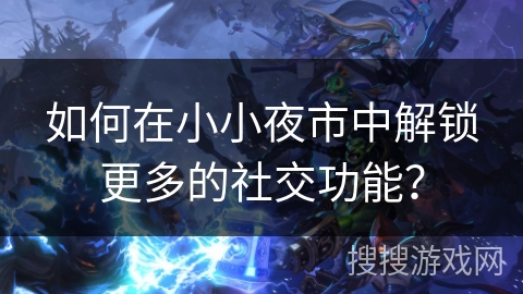 如何在小小夜市中解锁更多的社交功能？