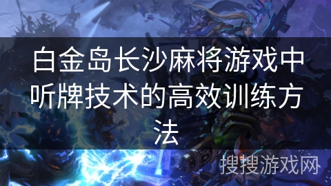 白金岛长沙麻将游戏中听牌技术的高效训练方法