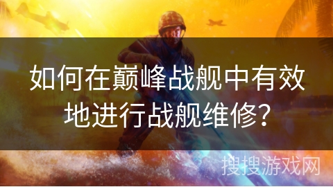 如何在巅峰战舰中有效地进行战舰维修？