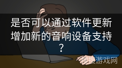 是否可以通过软件更新增加新的音响设备支持？