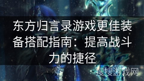 东方归言录游戏更佳装备搭配指南：提高战斗力的捷径