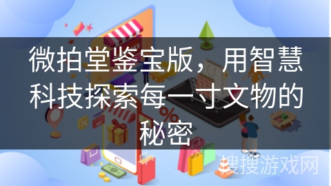 微拍堂鉴宝版，用智慧科技探索每一寸文物的秘密