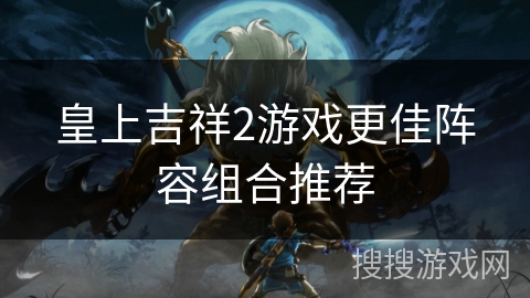 皇上吉祥2游戏更佳阵容组合推荐
