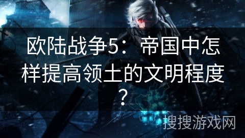 欧陆战争5：帝国中怎样提高领土的文明程度？