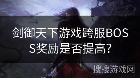 剑御天下游戏跨服BOSS奖励是否提高？