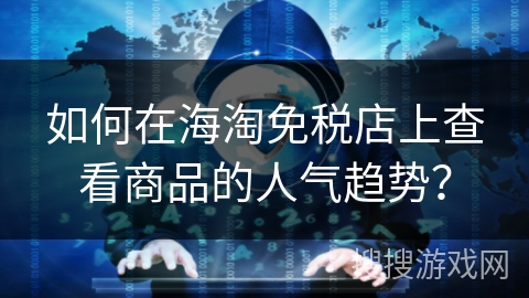 如何在海淘免税店上查看商品的人气趋势？