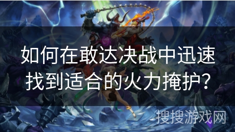 如何在敢达决战中迅速找到适合的火力掩护？