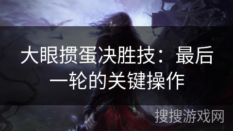 大眼掼蛋决胜技：最后一轮的关键操作