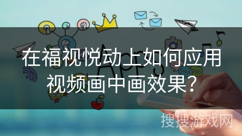 在福视悦动上如何应用视频画中画效果？