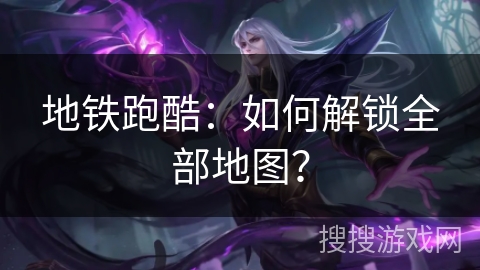 地铁跑酷：如何解锁全部地图？