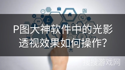 P图大神软件中的光影透视效果如何操作？