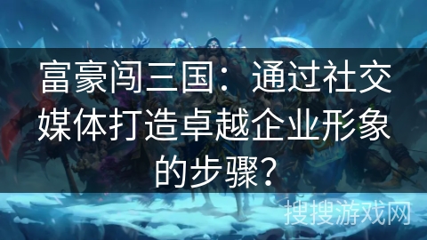 富豪闯三国：通过社交媒体打造卓越企业形象的步骤？