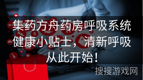 集药方舟药房呼吸系统健康小贴士，清新呼吸从此开始！