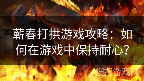 蕲春打拱游戏攻略：如何在游戏中保持耐心？
