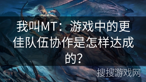 我叫MT：游戏中的更佳队伍协作是怎样达成的？
