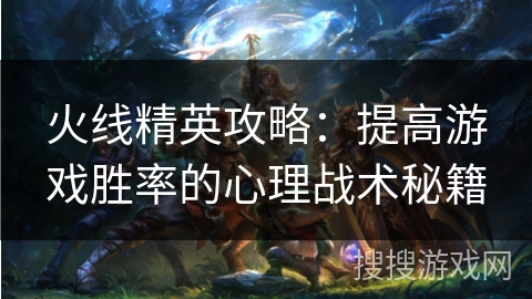 火线精英攻略：提高游戏胜率的心理战术秘籍