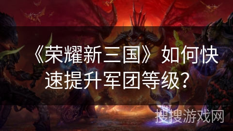 《荣耀新三国》如何快速提升军团等级？