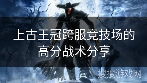 上古王冠跨服竞技场的高分战术分享