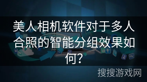美人相机软件对于多人合照的智能分组效果如何？