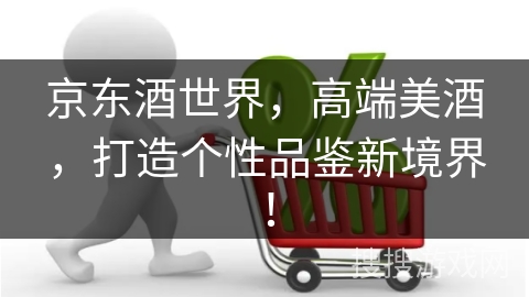 京东酒世界，高端美酒，打造个性品鉴新境界！