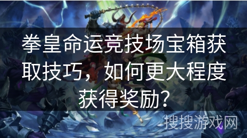 拳皇命运竞技场宝箱获取技巧，如何更大程度获得奖励？
