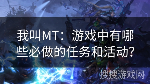 我叫MT：游戏中有哪些必做的任务和活动？